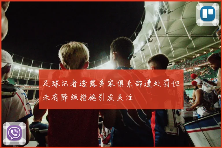 足球记者透露多家俱乐部遭处罚但未有降级措施引发关注