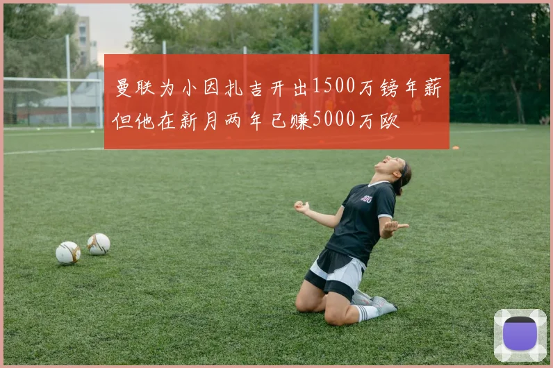 曼联为小因扎吉开出1500万镑年薪但他在新月两年已赚5000万欧