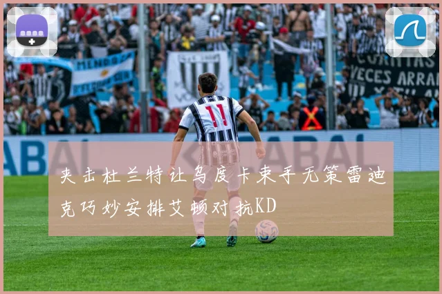 夹击杜兰特让乌度卡束手无策雷迪克巧妙安排艾顿对抗KD