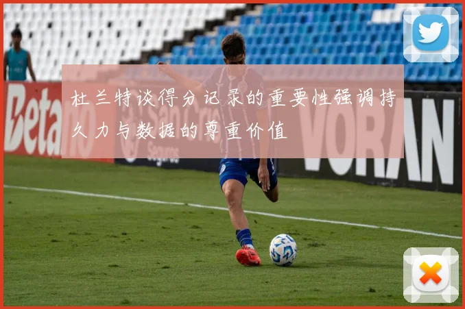 杜兰特谈得分记录的重要性强调持久力与数据的尊重价值