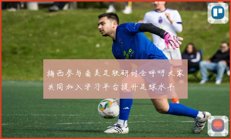 梅西参与南美足联研讨会呼吁大家共同加入学习平台提升足球水平