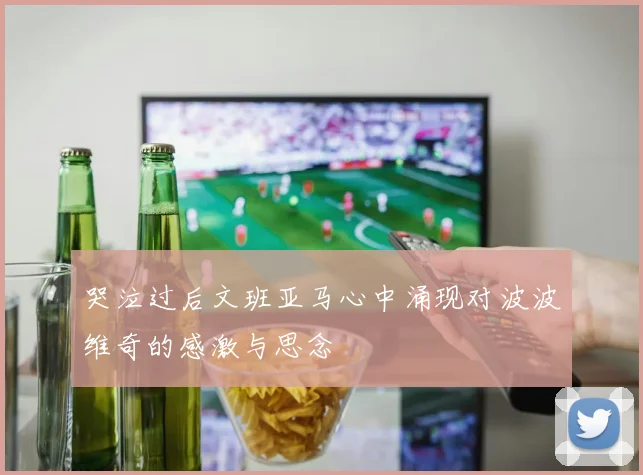 哭泣过后文班亚马心中涌现对波波维奇的感激与思念