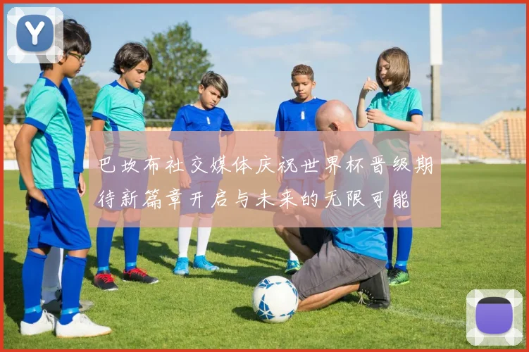 巴坎布社交媒体庆祝世界杯晋级期待新篇章开启与未来的无限可能