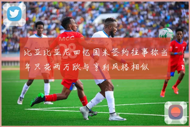 比亚比亚尼回忆国米签约往事称当年只花两万欧与亨利风格相似