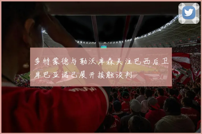 多特蒙德与勒沃库森关注巴西后卫库巴亚诺已展开接触谈判