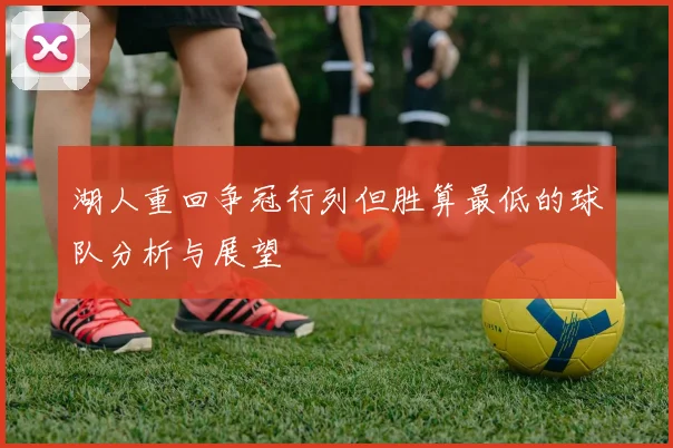 湖人重回争冠行列但胜算最低的球队分析与展望