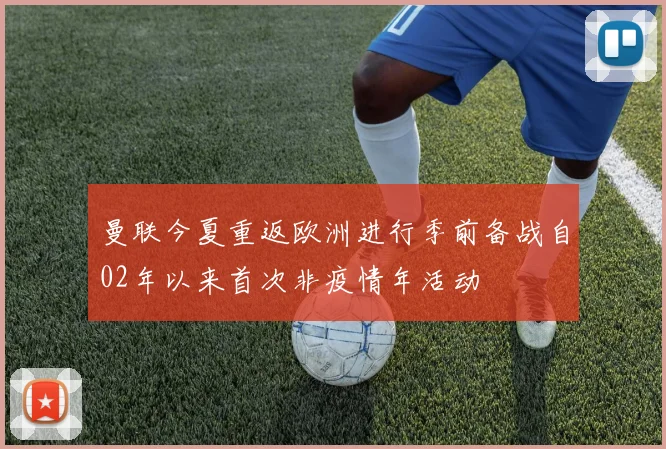 曼联今夏重返欧洲进行季前备战自02年以来首次非疫情年活动