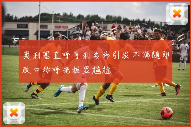 奥利塞直呼亨利名讳引发不满随即改口称呼老板显尴尬
