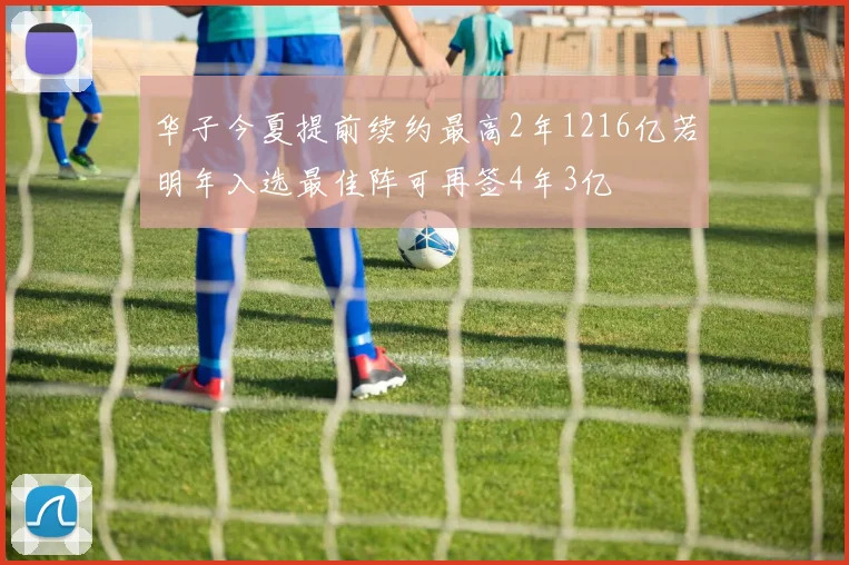 华子今夏提前续约最高2年1216亿若明年入选最佳阵可再签4年3亿