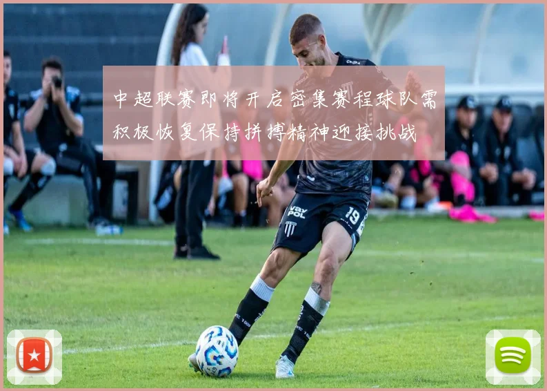 中超联赛即将开启密集赛程球队需积极恢复保持拼搏精神迎接挑战