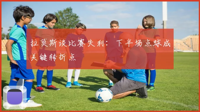 拉莫斯谈比赛失利：下半场点球成关键转折点