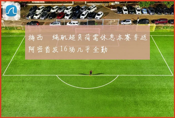 梅西腘绳肌超负荷需休息本赛季迈阿密首发16场几乎全勤
