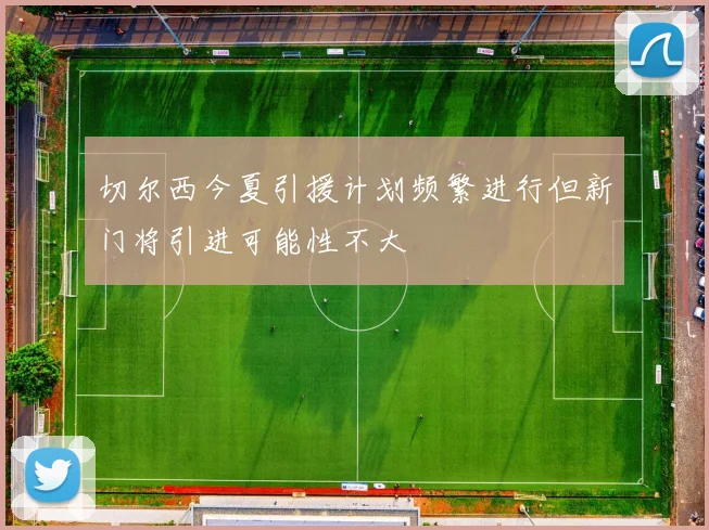 切尔西今夏引援计划频繁进行但新门将引进可能性不大