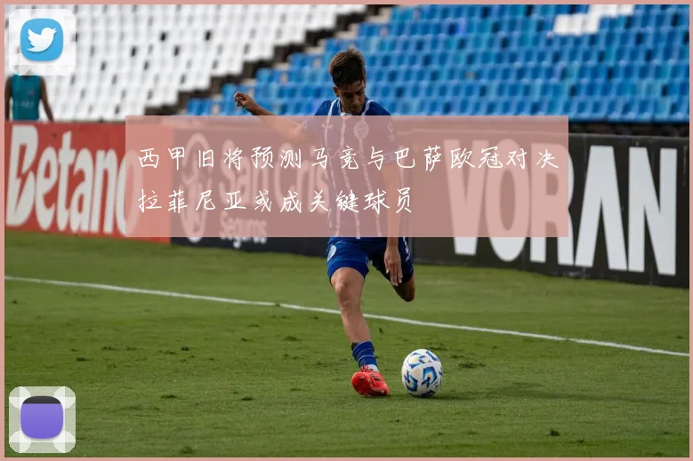 西甲旧将预测马竞与巴萨欧冠对决拉菲尼亚或成关键球员