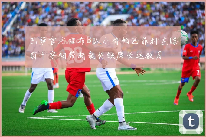巴萨官方宣布B队小将帕西菲科左膝前十字韧带断裂将缺席长达数月