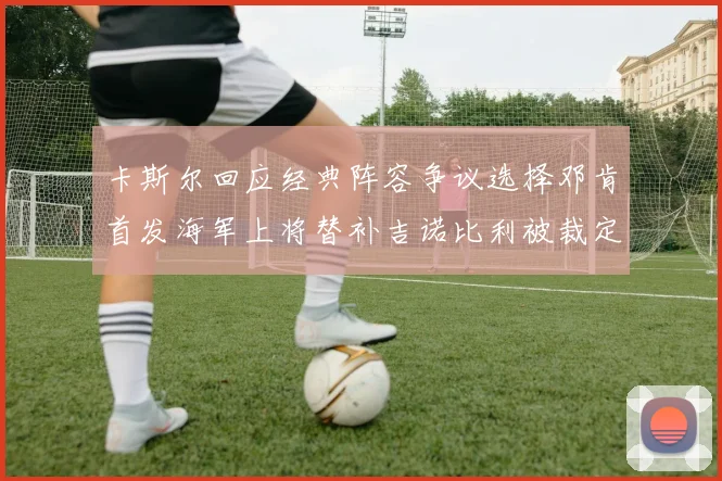 卡斯尔回应经典阵容争议选择邓肯首发海军上将替补吉诺比利被裁定论