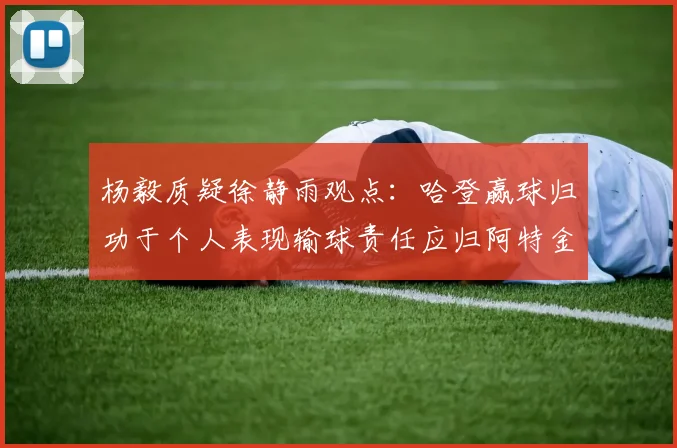 杨毅质疑徐静雨观点：哈登赢球归功于个人表现输球责任应归阿特金森教练