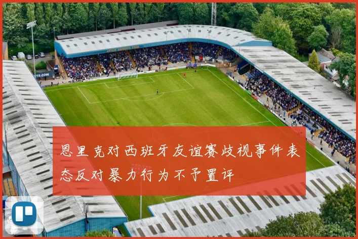 恩里克对西班牙友谊赛歧视事件表态反对暴力行为不予置评