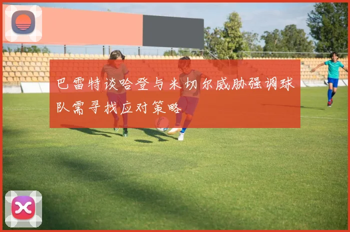 巴雷特谈哈登与米切尔威胁强调球队需寻找应对策略