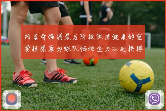 约基奇强调最后阶段保持健康的重要性愿意为球队牺牲全力以赴拼搏到底