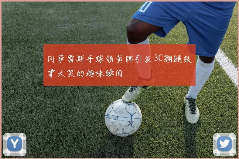 冈萨雷斯手球领黄牌引发3C翘腿鼓掌大笑的趣味瞬间